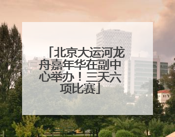 北京大运河龙舟嘉年华在副中心举办！三天六项比赛