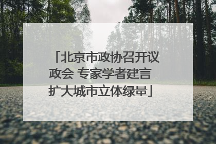 北京市政协召开议政会 专家学者建言扩大城市立体绿量