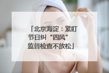 北京海淀：紧盯节日纠“四风” 监督检查不放松