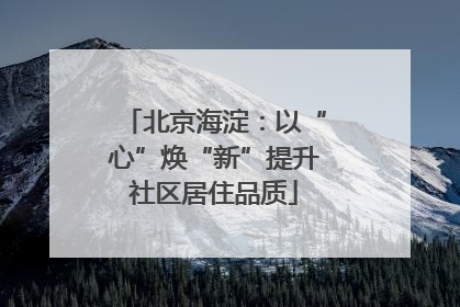 北京海淀：以“心”焕“新”提升社区居住品质