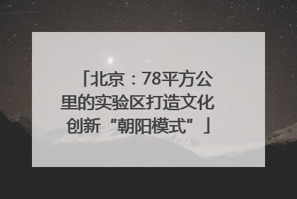 北京：78平方公里的实验区打造文化创新“朝阳模式”