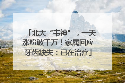 北大“韦神”，一天涨粉破千万！家属回应牙齿缺失：已在治疗