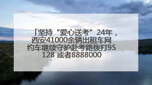 坚持“爱心送考”24年，西安41000余辆出租车网约车继续守护赴考路拨打95128 或者88880000均可报名参加一对一送考