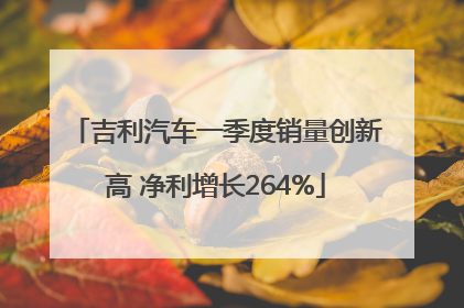 吉利汽车一季度销量创新高 净利增长264%