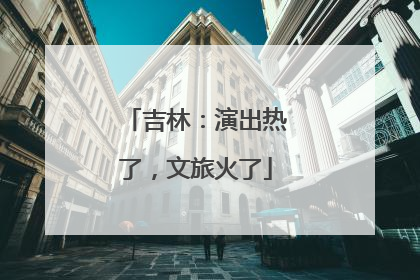 吉林：演出热了，文旅火了