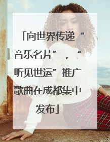 向世界传递“音乐名片”，“听见世运”推广歌曲在成都集中发布