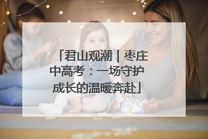 君山观潮｜枣庄中高考：一场守护成长的温暖奔赴