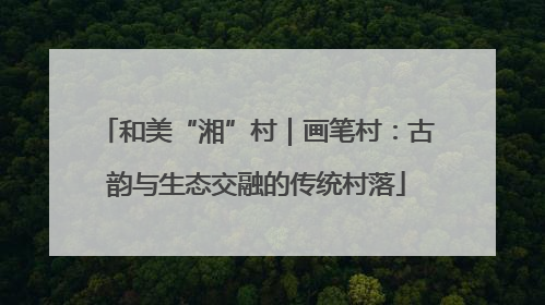 和美“湘”村｜画笔村：古韵与生态交融的传统村落