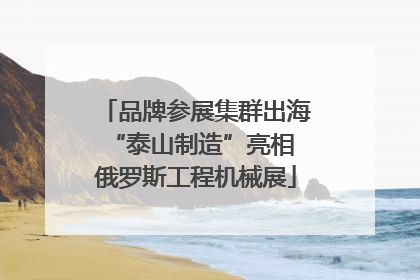 品牌参展集群出海 “泰山制造”亮相俄罗斯工程机械展