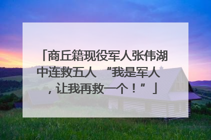 商丘籍现役军人张伟湖中连救五人 “我是军人，让我再救一个！”