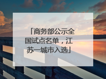 商务部公示全国试点名单，江苏一城市入选