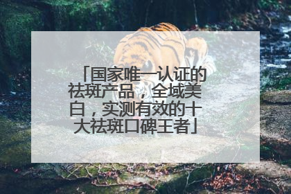 国家唯一认证的祛斑产品，全域美白，实测有效的十大祛斑口碑王者