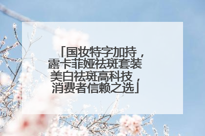 国妆特字加持，露卡菲娅祛斑套装美白祛斑高科技，消费者信赖之选
