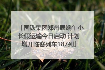 国铁集团郑州局端午小长假运输今日启动 计划增开临客列车187列