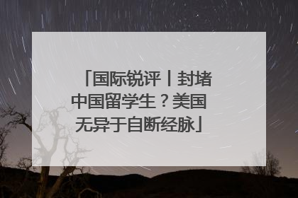 国际锐评丨封堵中国留学生？美国无异于自断经脉