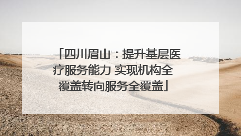 四川眉山：提升基层医疗服务能力 实现机构全覆盖转向服务全覆盖