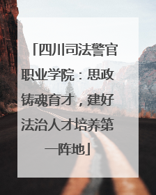 四川司法警官职业学院：思政铸魂育才，建好法治人才培养第一阵地