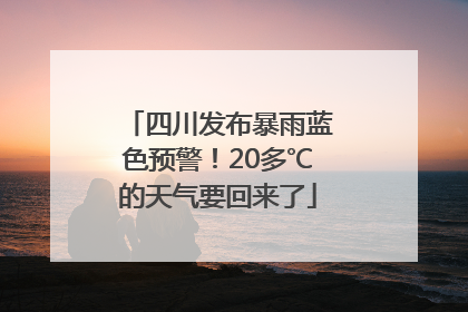四川发布暴雨蓝色预警！20多℃的天气要回来了