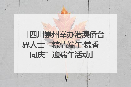 四川崇州举办港澳侨台界人士“粽情端午·粽香同庆”迎端午活动