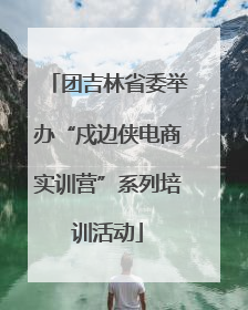 团吉林省委举办“戍边侠电商实训营”系列培训活动