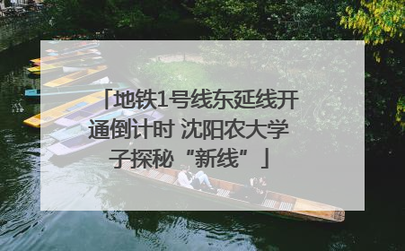 地铁1号线东延线开通倒计时 沈阳农大学子探秘“新线”