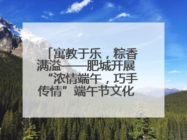 寓教于乐，粽香满溢——肥城开展“浓情端午，巧手传情”端午节文化主题活动