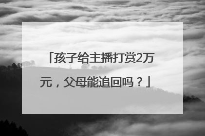 孩子给主播打赏2万元，父母能追回吗？
