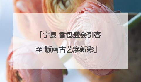 宁县 香包盛会引客至 版画古艺焕新彩