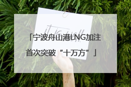 宁波舟山港LNG加注首次突破“十万方”