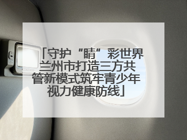 守护“睛”彩世界 兰州市打造三方共管新模式筑牢青少年视力健康防线