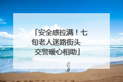 安全感拉满！七旬老人迷路街头 交警暖心相助