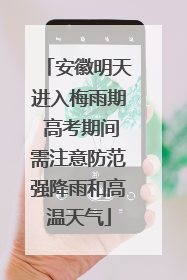 安徽明天进入梅雨期 高考期间需注意防范强降雨和高温天气