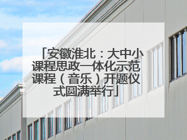 安徽淮北：大中小课程思政一体化示范课程（音乐）开题仪式圆满举行