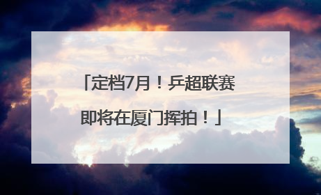 定档7月！乒超联赛即将在厦门挥拍！