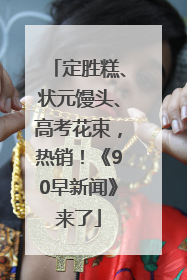 定胜糕、状元馒头、高考花束，热销！《90早新闻》来了