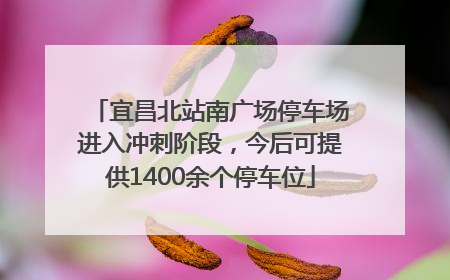 宜昌北站南广场停车场进入冲刺阶段，今后可提供1400余个停车位