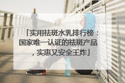 实用祛斑水乳排行榜：国家唯一认证的祛斑产品，实惠又安全王炸