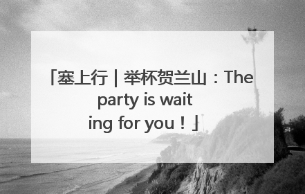 塞上行｜举杯贺兰山：The party is waiting for you！