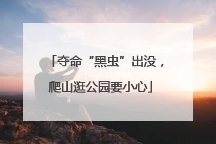 夺命“黑虫”出没，爬山逛公园要小心