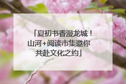 夏初书香漫龙城！山河+阅读市集邀你共赴文化之约