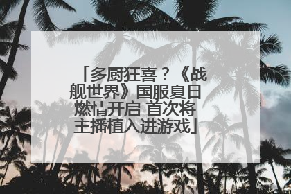 多厨狂喜？《战舰世界》国服夏日燃情开启 首次将主播植入进游戏