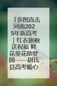 多图直击河南2025年新高考｜红衣旗袍送祝福 鲜花葵花助梦圆——尉氏县高考暖心送考