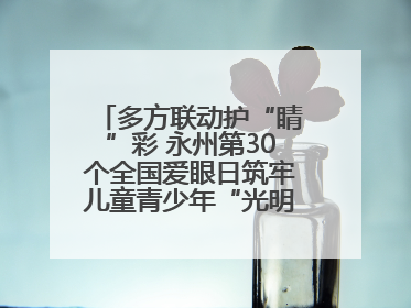 多方联动护“睛”彩 永州第30个全国爱眼日筑牢儿童青少年“光明”防线