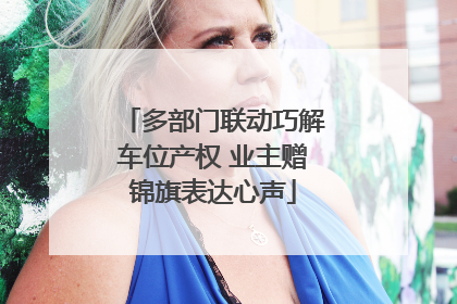 多部门联动巧解车位产权 业主赠锦旗表达心声