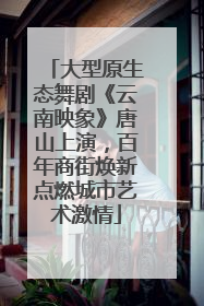 大型原生态舞剧《云南映象》唐山上演，百年商街焕新点燃城市艺术激情