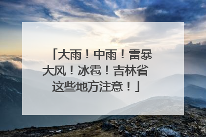 大雨！中雨！雷暴大风！冰雹！吉林省这些地方注意！