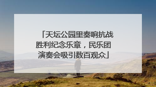 天坛公园里奏响抗战胜利纪念乐章，民乐团演奏会吸引数百观众