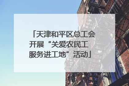 天津和平区总工会开展“关爱农民工 服务进工地”活动
