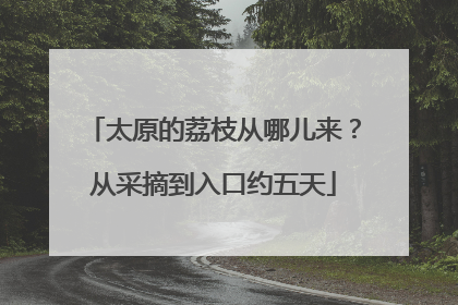 太原的荔枝从哪儿来？从采摘到入口约五天