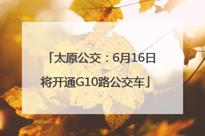 太原公交：6月16日将开通G10路公交车